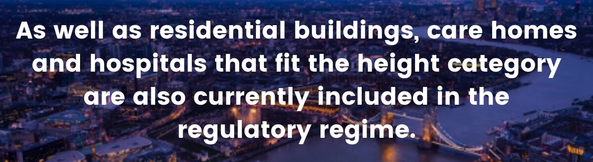 As well as residential buildings, care homes and hospitals that fit the height category are also currently included in the regulatory regime