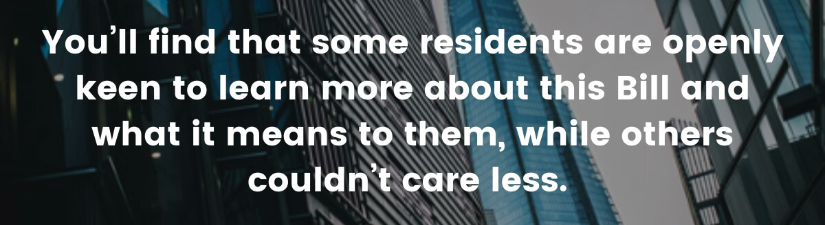 You’ll find that some residents are openly keen to learn more about this Bill and what it means to them, while others couldn’t care less. 